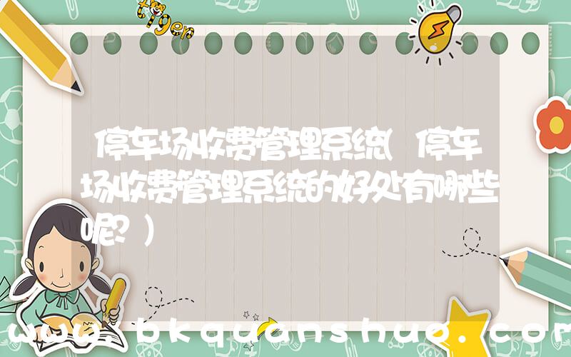 停车场收费管理系统(停车场收费管理系统的好处有哪些呢？)