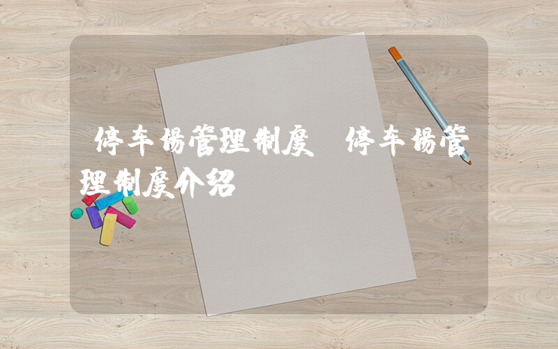 停车场管理制度(停车场管理制度介绍)