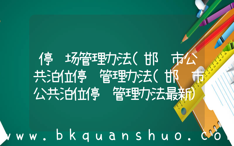停车场管理办法(邯郸市公共泊位停车管理办法(邯郸市公共泊位停车管理办法最新))