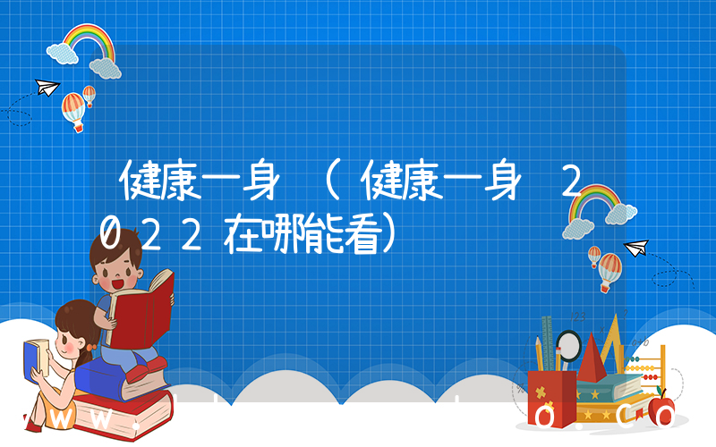 健康一身轻(健康一身轻2022在哪能看)