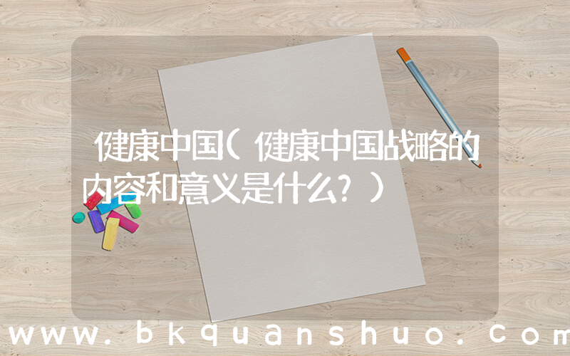 健康中国(健康中国战略的内容和意义是什么？)