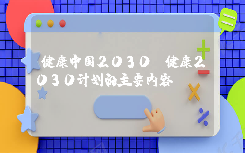 健康中国2030(健康2030计划的主要内容)