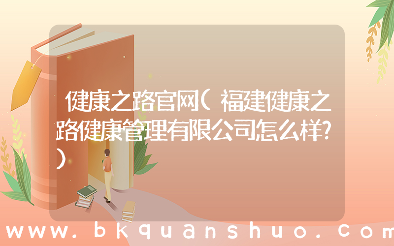 健康之路官网(福建健康之路健康管理有限公司怎么样？)