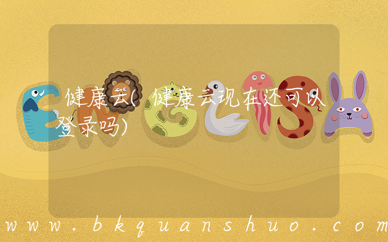 健康云(健康云现在还可以登录吗)