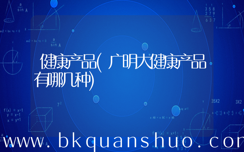健康产品(广明大健康产品有哪几种)