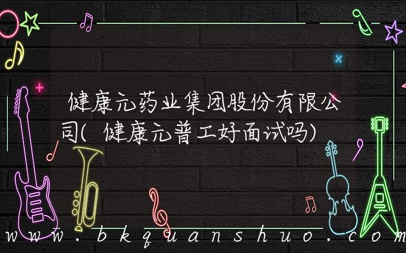 健康元药业集团股份有限公司(健康元普工好面试吗)