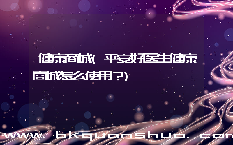 健康商城(平安好医生健康商城怎么使用？)