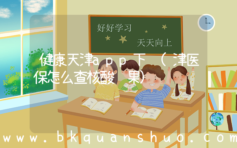 健康天津app下载(津医保怎么查核酸结果)