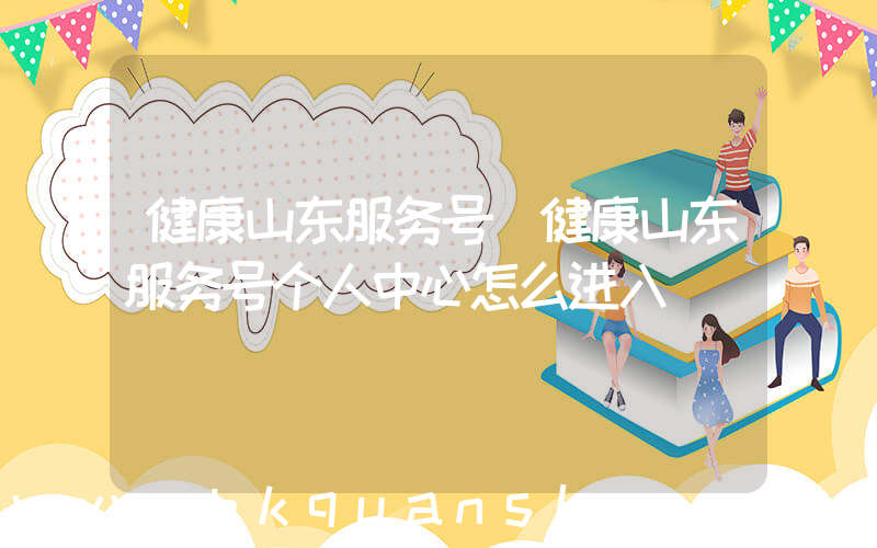 健康山东服务号(健康山东服务号个人中心怎么进入)