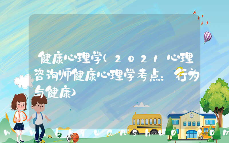 健康心理学(2021心理咨询师健康心理学考点：行为与健康)