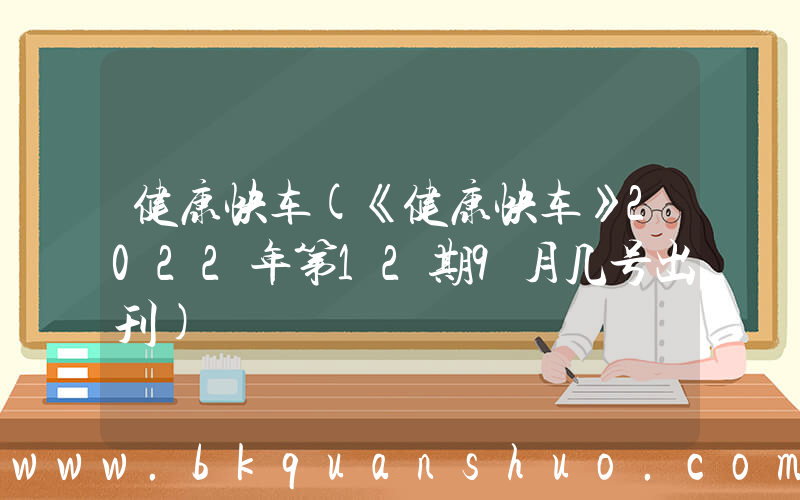 健康快车(《健康快车》2022年第12期9月几号出刊)