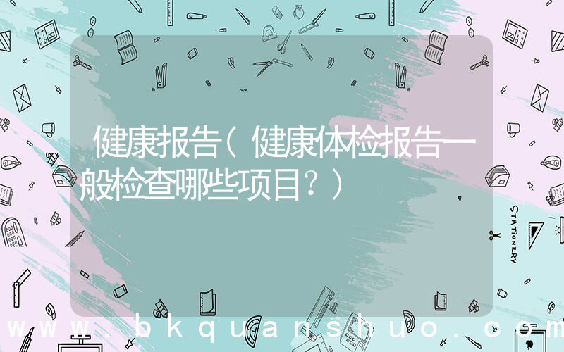 健康报告(健康体检报告一般检查哪些项目？)
