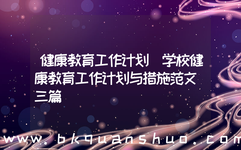 健康教育工作计划(学校健康教育工作计划与措施范文(三篇))
