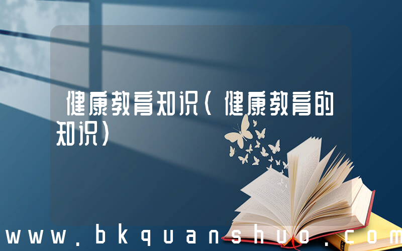 健康教育知识(健康教育的知识)