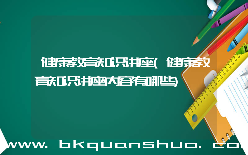 健康教育知识讲座(健康教育知识讲座内容有哪些)