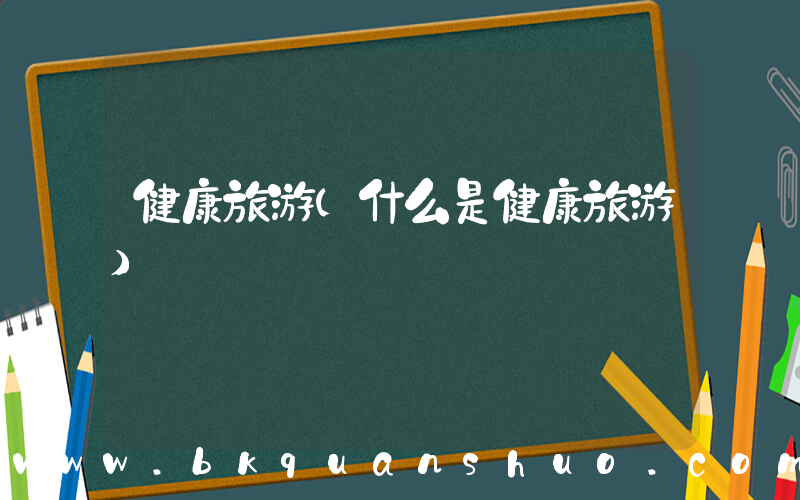健康旅游(什么是健康旅游)