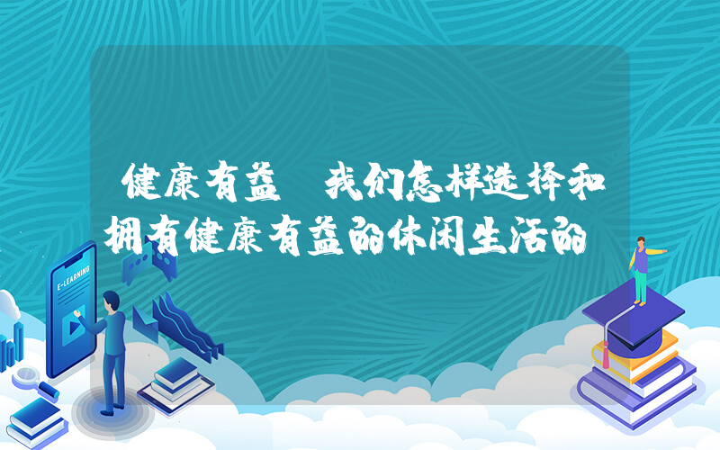健康有益(我们怎样选择和拥有健康有益的休闲生活的？)