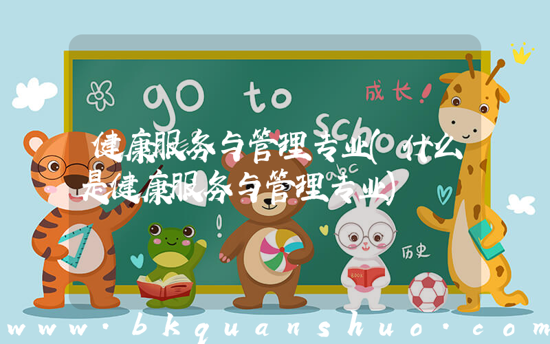 健康服务与管理专业(什么是健康服务与管理专业)