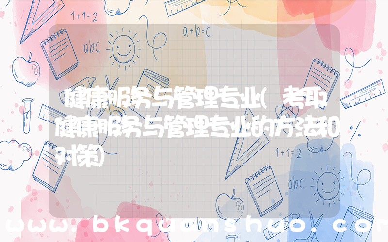 健康服务与管理专业(考取健康服务与管理专业的方法和对策)