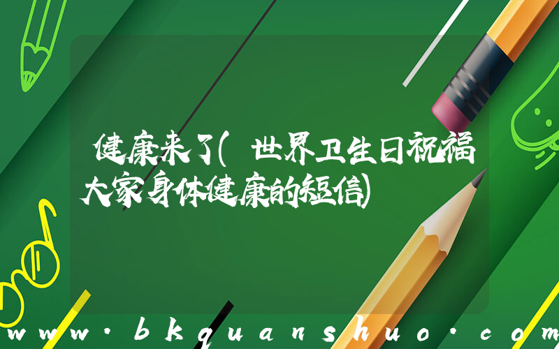 健康来了(世界卫生日祝福大家身体健康的短信)