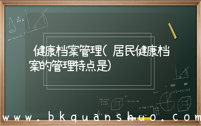 健康档案管理(居民健康档案的管理特点是)