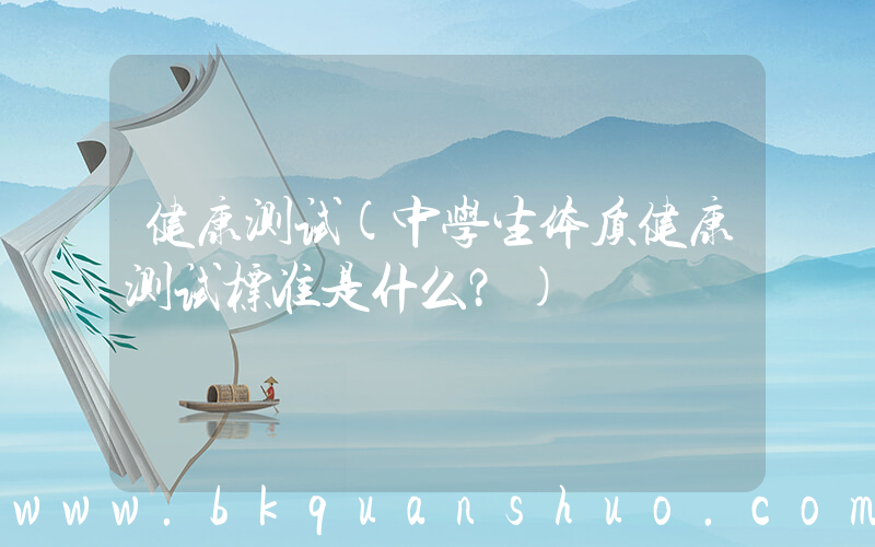 健康测试(中学生体质健康测试标准是什么？)