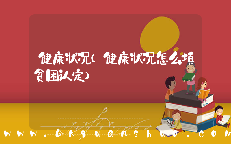 健康状况(健康状况怎么填贫困认定)