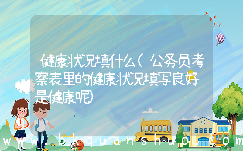 健康状况填什么(公务员考察表里的健康状况填写良好还是健康呢)
