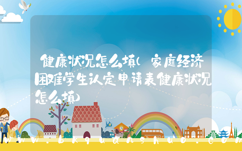 健康状况怎么填(家庭经济困难学生认定申请表健康状况怎么填)