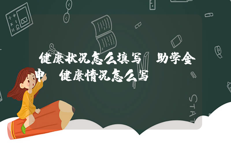 健康状况怎么填写(助学金申请健康情况怎么写)