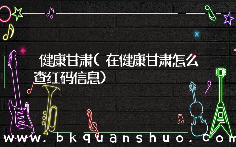 健康甘肃(在健康甘肃怎么查红码信息)