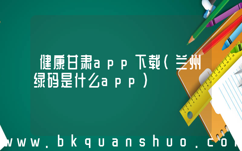 健康甘肃app下载(兰州绿码是什么app)