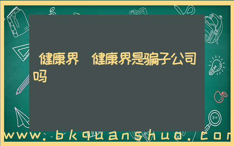 健康界(健康界是骗子公司吗)