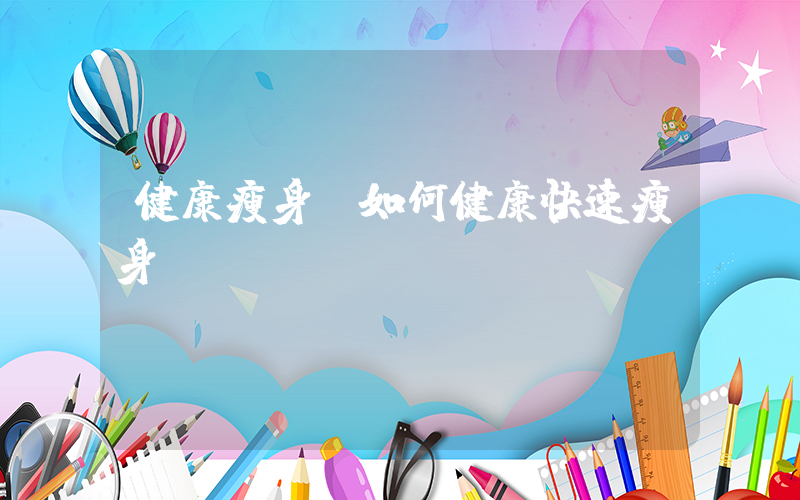 健康瘦身(如何健康快速瘦身)