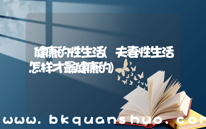 健康的性生活(夫妻性生活怎样才最健康的)