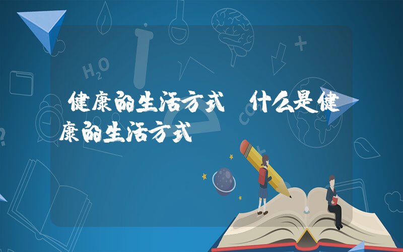 健康的生活方式(什么是健康的生活方式？)