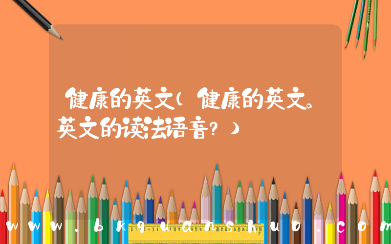 健康的英文(健康的英文。英文的读法语音？)