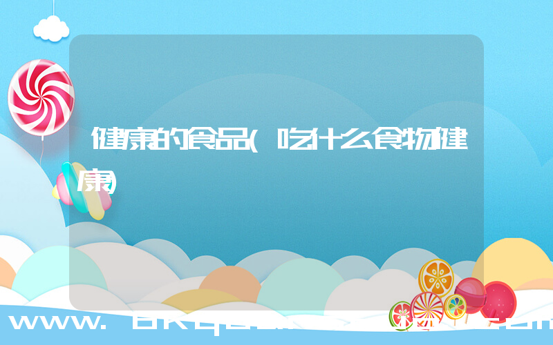 健康的食品(吃什么食物健康)
