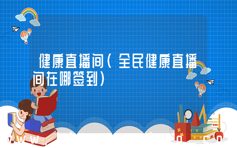 健康直播间(全民健康直播间在哪签到)