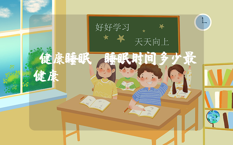 健康睡眠(睡眠时间多少最健康？)
