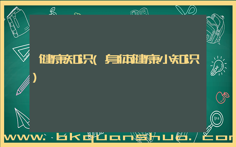 健康知识(身体健康小知识)