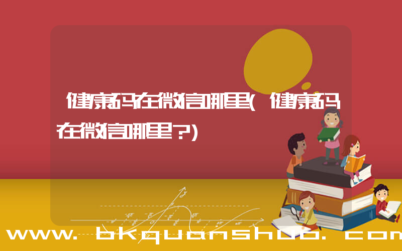 健康码在微信哪里(健康码在微信哪里？)