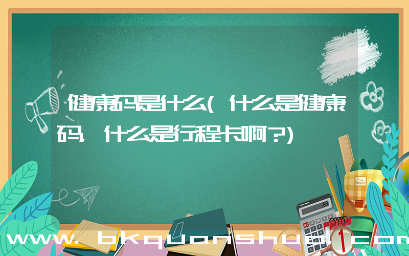 健康码是什么(什么是健康码，什么是行程卡啊？)