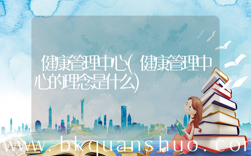 健康管理中心(健康管理中心的理念是什么)