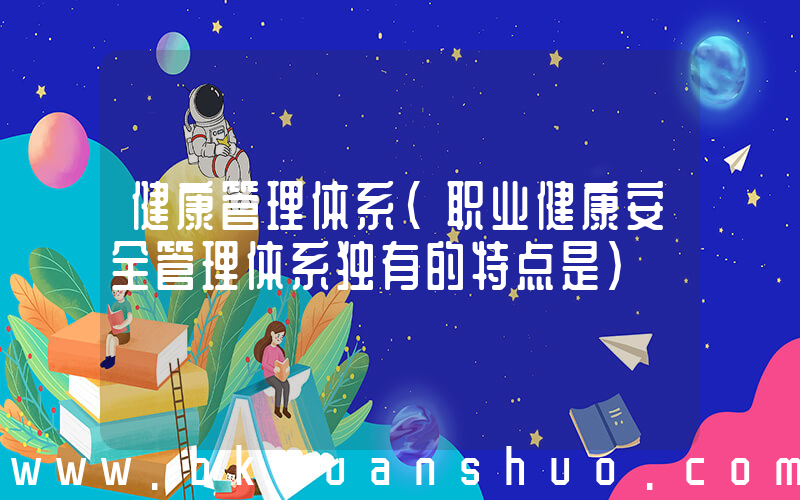 健康管理体系(职业健康安全管理体系独有的特点是)