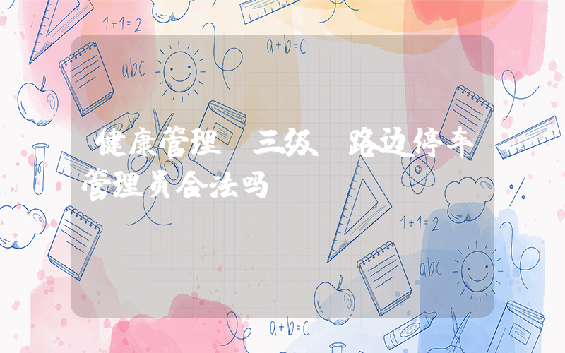 健康管理师三级(路边停车管理员合法吗)