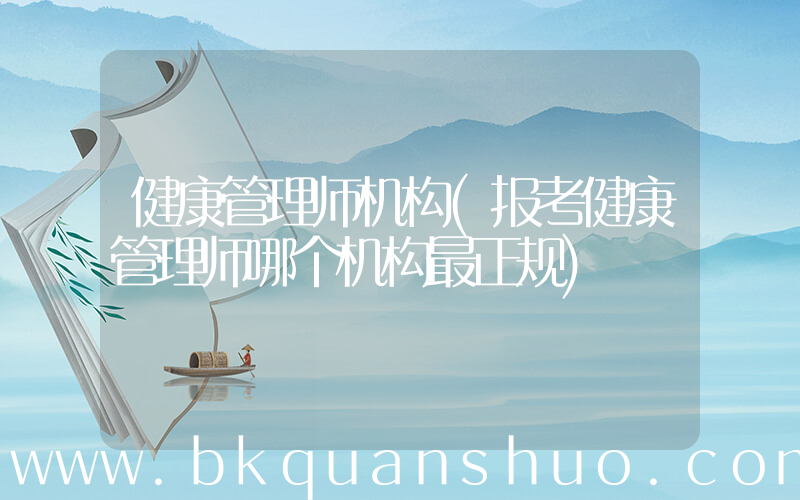 健康管理师机构(报考健康管理师哪个机构最正规)