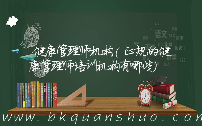 健康管理师机构(正规的健康管理师培训机构有哪些)