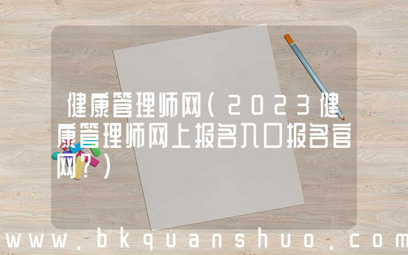 健康管理师网(2023健康管理师网上报名入口报名官网？)