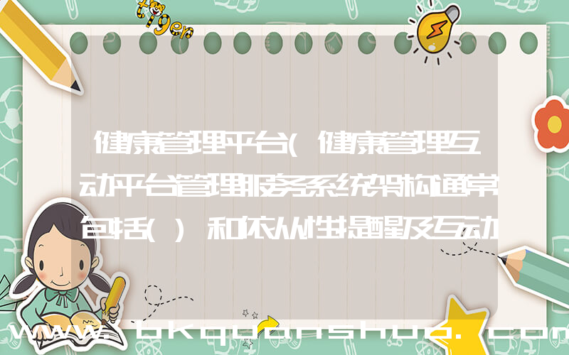 健康管理平台(健康管理互动平台管理服务系统架构通常包括()和依从性提醒及互动功能等。)
